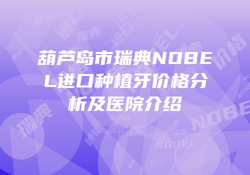 葫芦岛市瑞典NOBEL进口种植牙价格分析及医院介绍