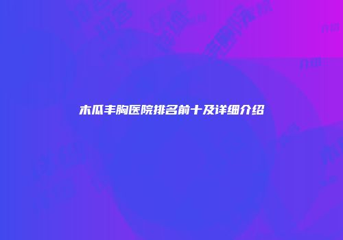 木瓜丰胸医院排名前十及详细介绍