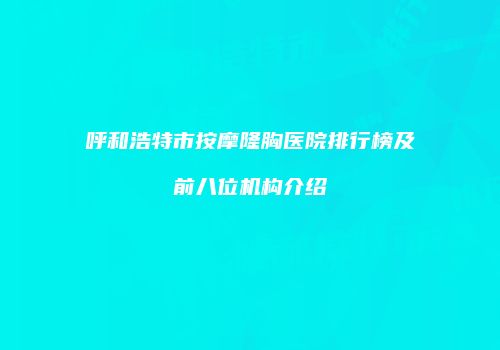呼和浩特市按摩隆胸医院排行榜及前八位机构介绍