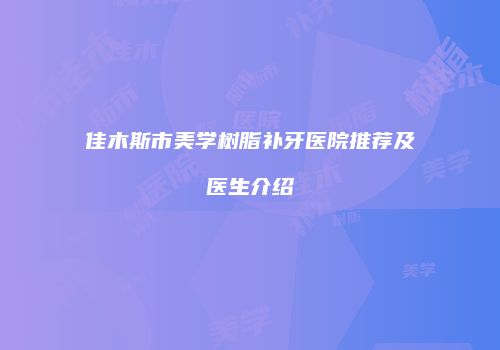 佳木斯市美学树脂补牙医院推荐及医生介绍