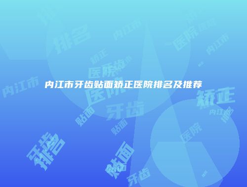 内江市牙齿贴面矫正医院排名及推荐