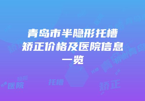 青岛市半隐形托槽矫正价格及医院信息一览