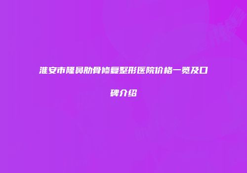 淮安市隆鼻肋骨修复整形医院价格一览及口碑介绍