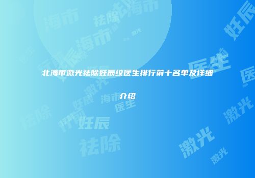 北海市激光祛除妊辰纹医生排行前十名单及详细介绍
