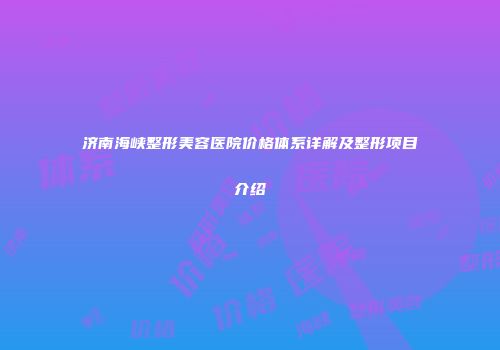 济南海峡整形美容医院价格体系详解及整形项目介绍