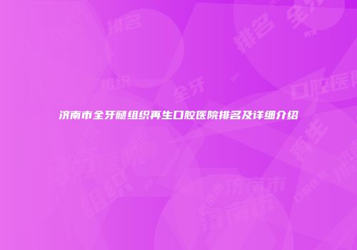 济南市全牙髓组织再生口腔医院排名及详细介绍