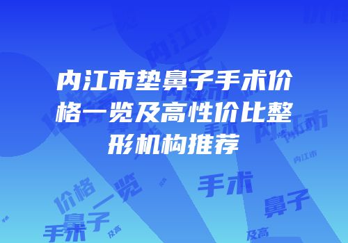 内江市垫鼻子手术价格一览及高性价比整形机构推荐