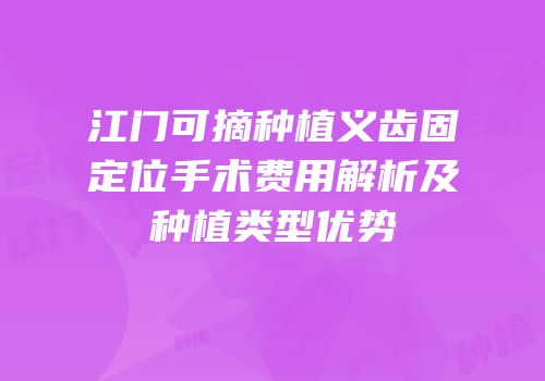 江门可摘种植义齿固定位手术费用解析及种植类型优势