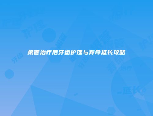 根管治疗后牙齿护理与寿命延长攻略