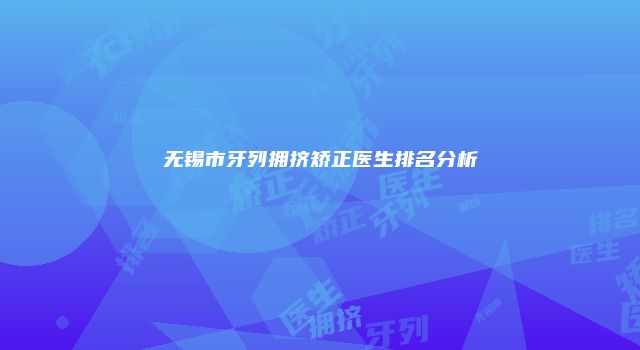 无锡市牙列拥挤矫正医生排名分析