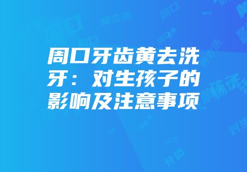 周口牙齿黄去洗牙：对生孩子的影响及注意事项