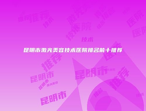 昆明市激光美容技术医院排名前十推荐