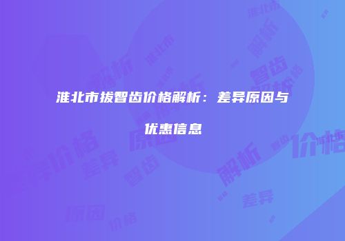 淮北市拔智齿价格解析：差异原因与优惠信息