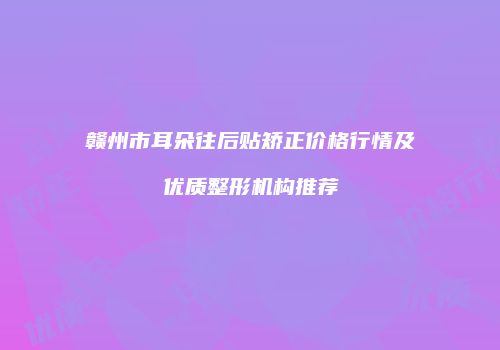 赣州市耳朵往后贴矫正价格行情及优质整形机构推荐