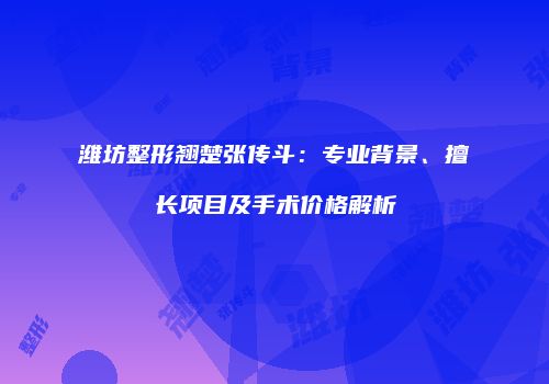 潍坊整形翘楚张传斗：专业背景、擅长项目及手术价格解析