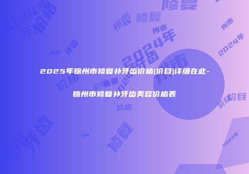 2025年锦州市修复补牙齿价格(价目)详细在此-锦州市修复补牙齿美容价格表