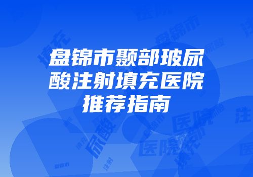 盘锦市颞部玻尿酸注射填充医院推荐指南