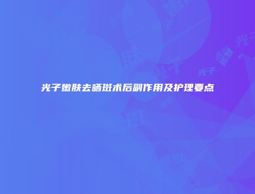 光子嫩肤去晒斑术后副作用及护理要点