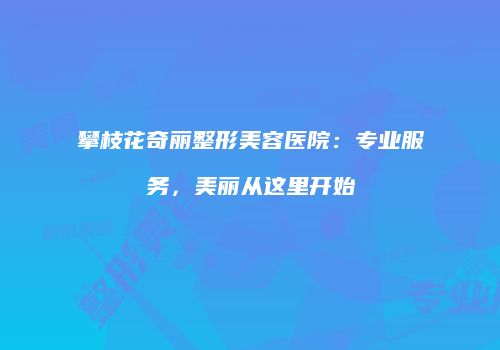 攀枝花奇丽整形美容医院：专业服务，美丽从这里开始