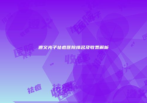 遵义光子祛痘医院排名及收费解析