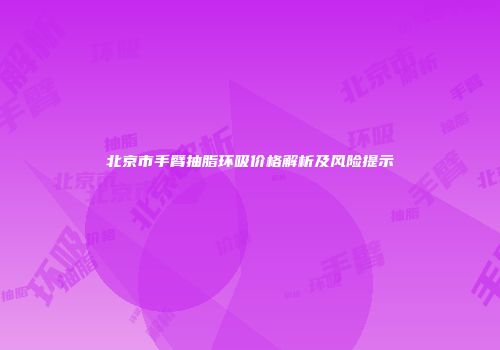 北京市手臂抽脂环吸价格解析及风险提示