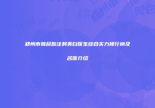 郑州市玻尿酸注射美白医生综合实力排行榜及名医介绍