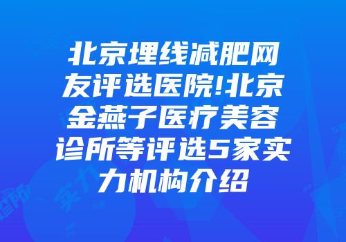 北京埋线减肥网友评选医院!北京金燕子医疗美容诊所等评选5家实力机构介绍