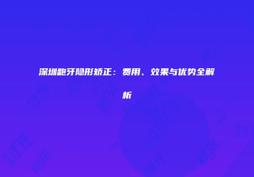 深圳龅牙隐形矫正：费用、效果与优势全解析