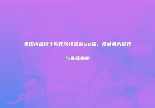 全国内窥镜丰胸医院排名前50强：权威机构推荐与选择指南