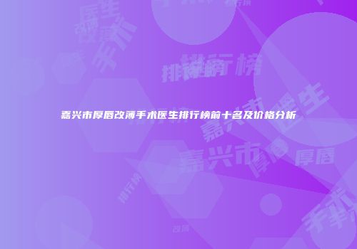 嘉兴市厚唇改薄手术医生排行榜前十名及价格分析