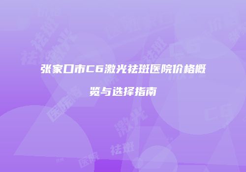 张家口市C6激光祛斑医院价格概览与选择指南