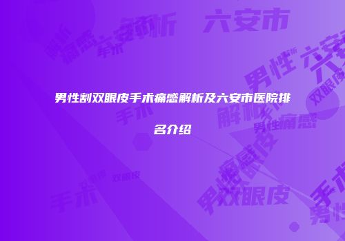 男性割双眼皮手术痛感解析及六安市医院排名介绍