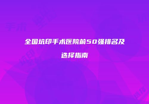 全国坑印手术医院前50强排名及选择指南