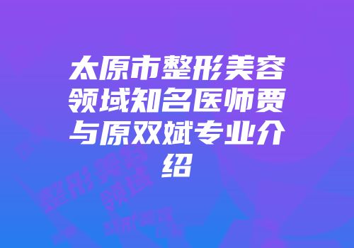 太原市整形美容领域知名医师贾垚与原双斌专业介绍