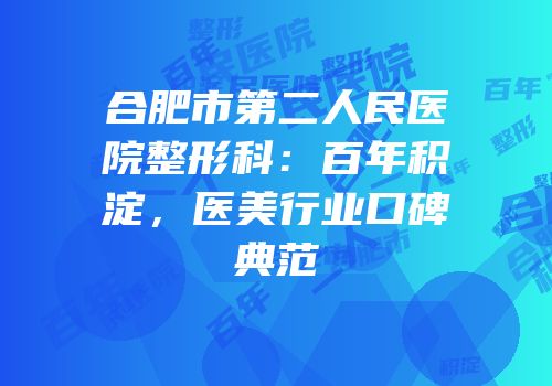 合肥市第二人民医院整形科：百年积淀，医美行业口碑典范