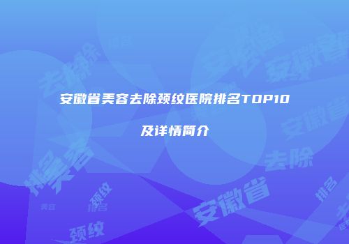 安徽省美容去除颈纹医院排名TOP10及详情简介