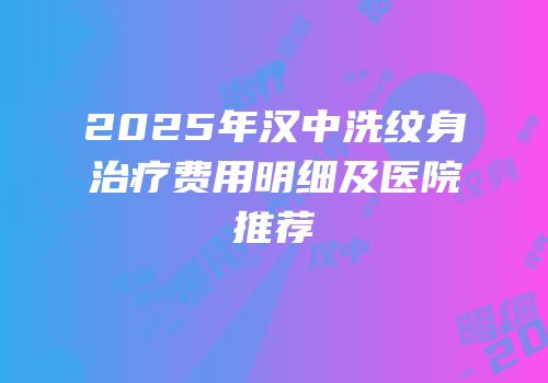 2025年汉中洗纹身治疗费用明细及医院推荐