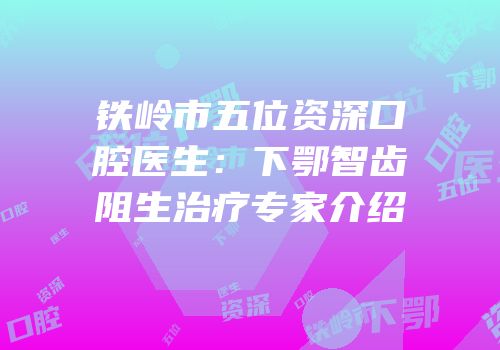 铁岭市五位资深口腔医生：下鄂智齿阻生治疗专家介绍