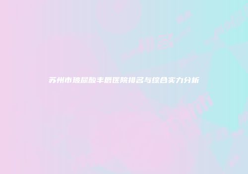 苏州市玻尿酸丰唇医院排名与综合实力分析
