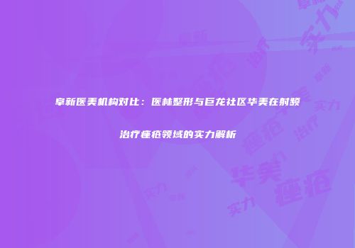 阜新医美机构对比：医林整形与巨龙社区华美在射频治疗痤疮领域的实力解析