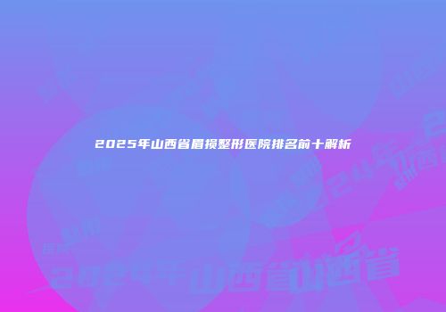 2025年山西省眉损整形医院排名前十解析