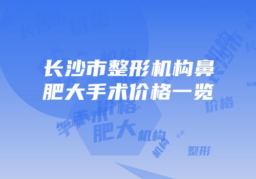 长沙市整形机构鼻肥大手术价格一览