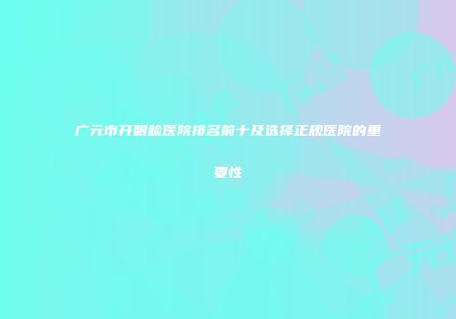 广元市开眼睑医院排名前十及选择正规医院的重要性