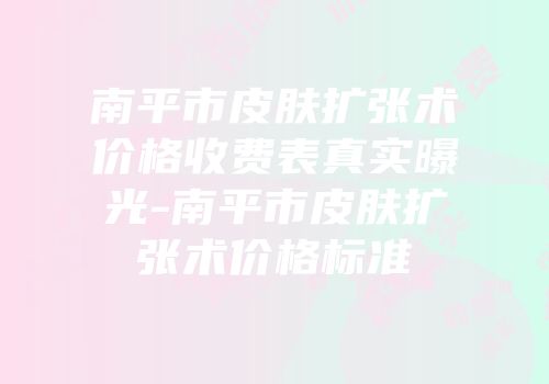 南平市皮肤扩张术价格收费表真实曝光-南平市皮肤扩张术价格标准