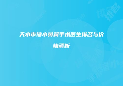 天水市缩小鼻翼手术医生排名与价格解析