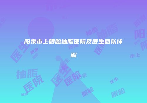 阳泉市上眼睑抽脂医院及医生团队详解