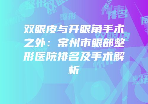 双眼皮与开眼角手术之外：常州市眼部整形医院排名及手术解析