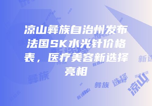 凉山彝族自治州发布法国SK水光针价格表，医疗美容新选择亮相