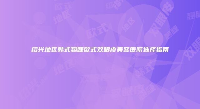 绍兴地区韩式翘睫欧式双眼皮美容医院选择指南