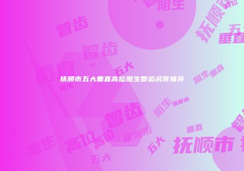 抚顺市五大垂直高位阻生智齿名医推荐